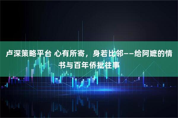卢深策略平台 心有所寄，身若比邻——给阿嬷的情书与百年侨批往事