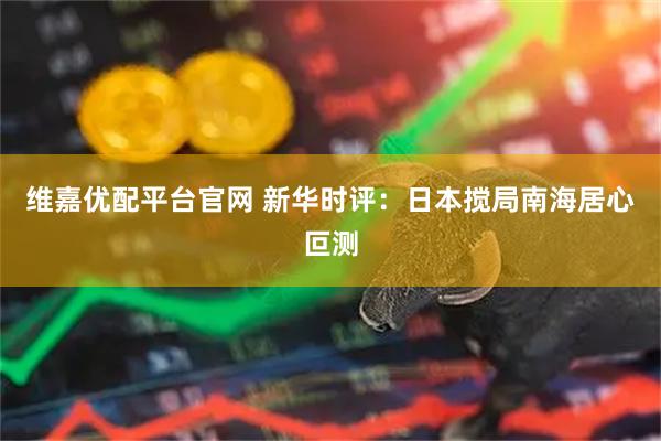 维嘉优配平台官网 新华时评：日本搅局南海居心叵测