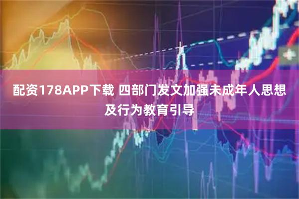 配资178APP下载 四部门发文加强未成年人思想及行为教育引导