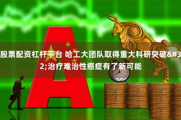 股票配资杠杆平台 哈工大团队取得重大科研突破 治疗难治性癌症有了新可能