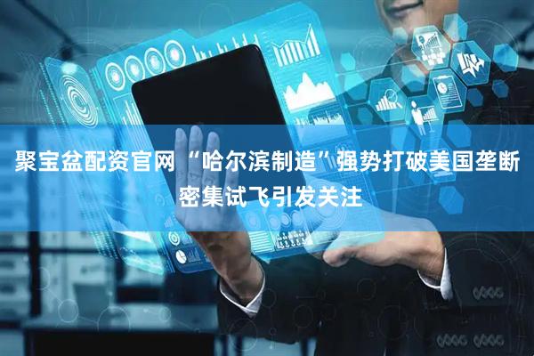 聚宝盆配资官网 “哈尔滨制造”强势打破美国垄断 密集试飞引发关注