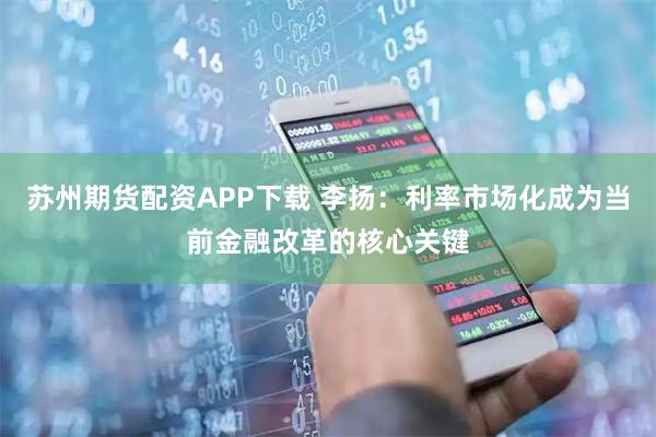 苏州期货配资APP下载 李扬：利率市场化成为当前金融改革的核心关键
