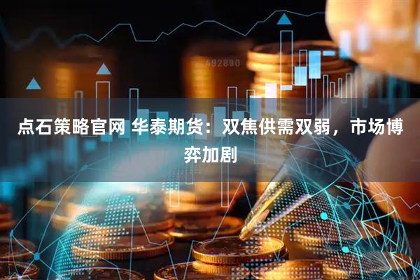点石策略官网 华泰期货：双焦供需双弱，市场博弈加剧