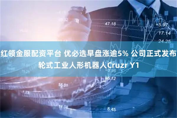 红领金服配资平台 优必选早盘涨逾5% 公司正式发布轮式工业人形机器人Cruzr Y1