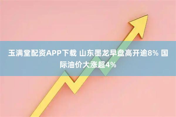 玉满堂配资APP下载 山东墨龙早盘高开逾8% 国际油价大涨超4%