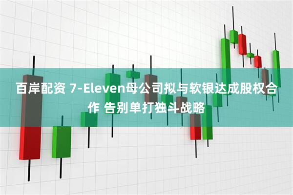 百岸配资 7-Eleven母公司拟与软银达成股权合作 告别单打独斗战略