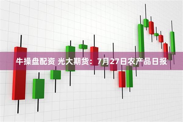 牛操盘配资 光大期货：7月27日农产品日报