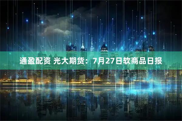 通盈配资 光大期货：7月27日软商品日报