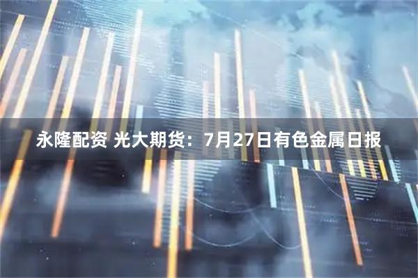 永隆配资 光大期货：7月27日有色金属日报