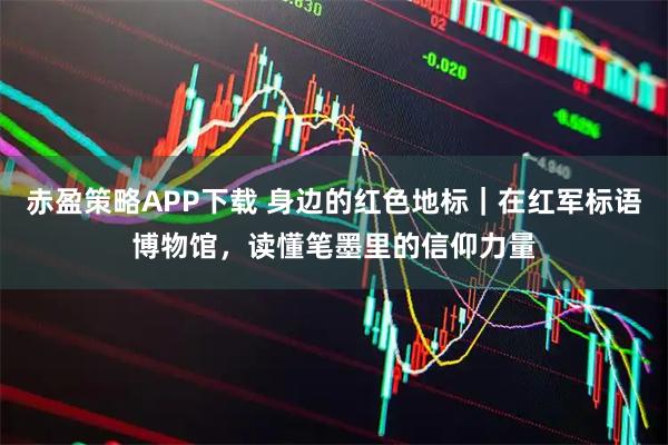 赤盈策略APP下载 身边的红色地标｜在红军标语博物馆，读懂笔墨里的信仰力量