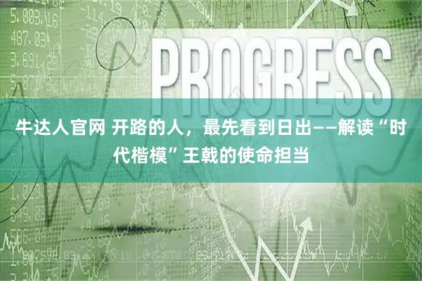 牛达人官网 开路的人，最先看到日出——解读“时代楷模”王戟的使命担当