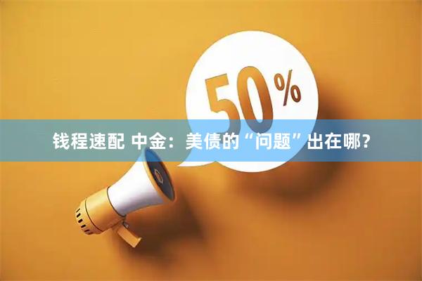 钱程速配 中金：美债的“问题”出在哪？