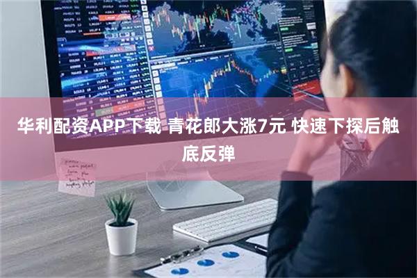华利配资APP下载 青花郎大涨7元 快速下探后触底反弹