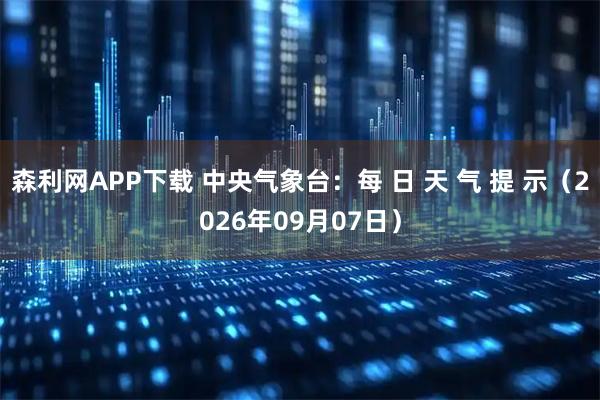 森利网APP下载 中央气象台：每 日 天 气 提 示（2026年09月07日）