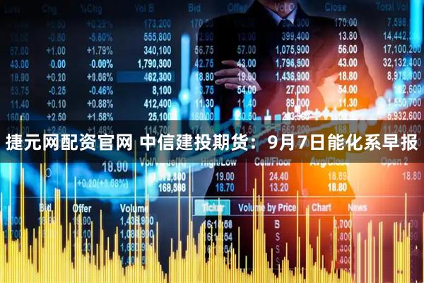 捷元网配资官网 中信建投期货：9月7日能化系早报